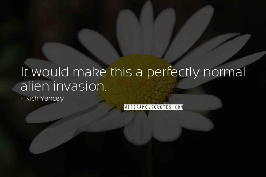 Rick Yancey Quotes: It would make this a perfectly normal alien invasion.