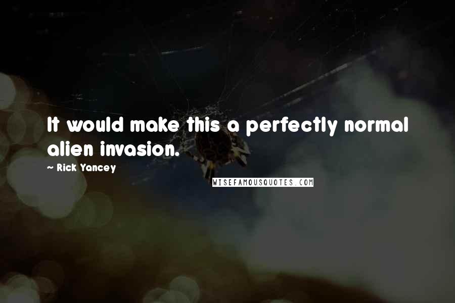 Rick Yancey Quotes: It would make this a perfectly normal alien invasion.