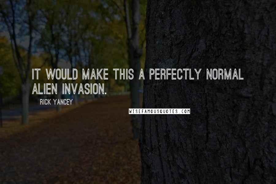 Rick Yancey Quotes: It would make this a perfectly normal alien invasion.