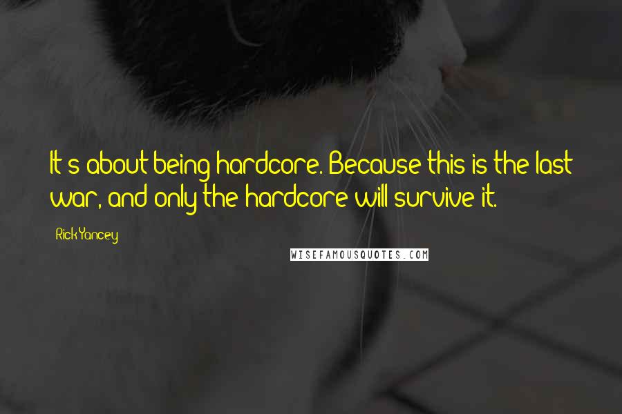 Rick Yancey Quotes: It's about being hardcore. Because this is the last war, and only the hardcore will survive it.