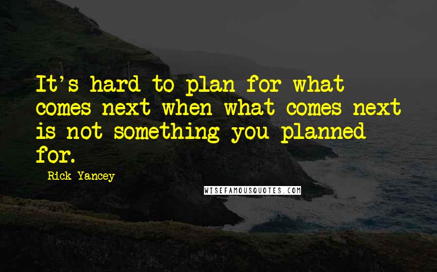 Rick Yancey Quotes: It's hard to plan for what comes next when what comes next is not something you planned for.