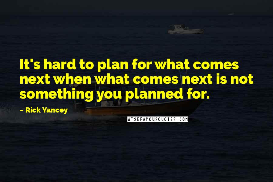 Rick Yancey Quotes: It's hard to plan for what comes next when what comes next is not something you planned for.