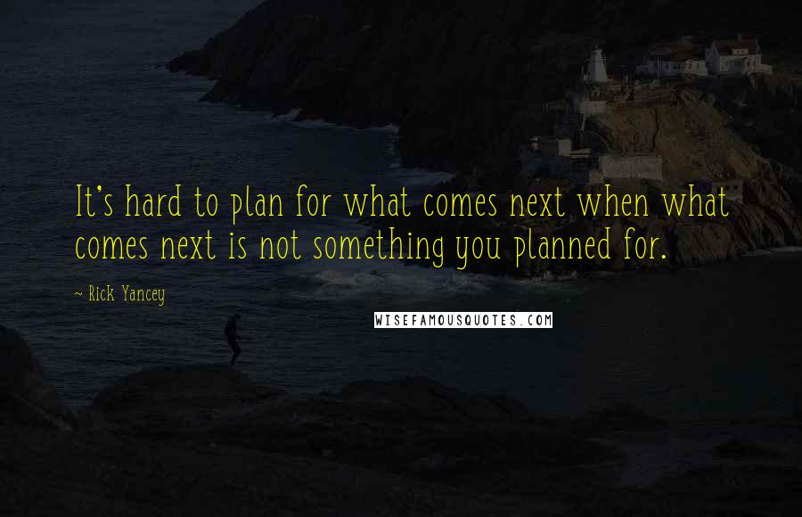 Rick Yancey Quotes: It's hard to plan for what comes next when what comes next is not something you planned for.