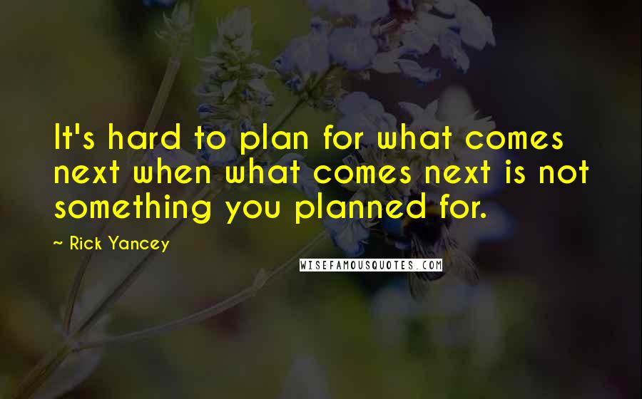 Rick Yancey Quotes: It's hard to plan for what comes next when what comes next is not something you planned for.