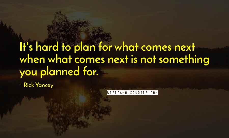 Rick Yancey Quotes: It's hard to plan for what comes next when what comes next is not something you planned for.
