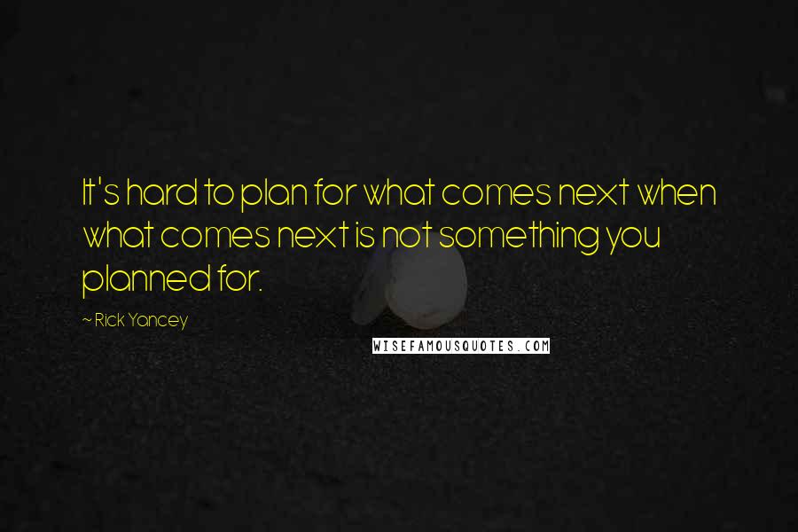 Rick Yancey Quotes: It's hard to plan for what comes next when what comes next is not something you planned for.