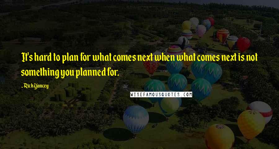 Rick Yancey Quotes: It's hard to plan for what comes next when what comes next is not something you planned for.