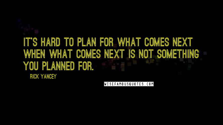 Rick Yancey Quotes: It's hard to plan for what comes next when what comes next is not something you planned for.