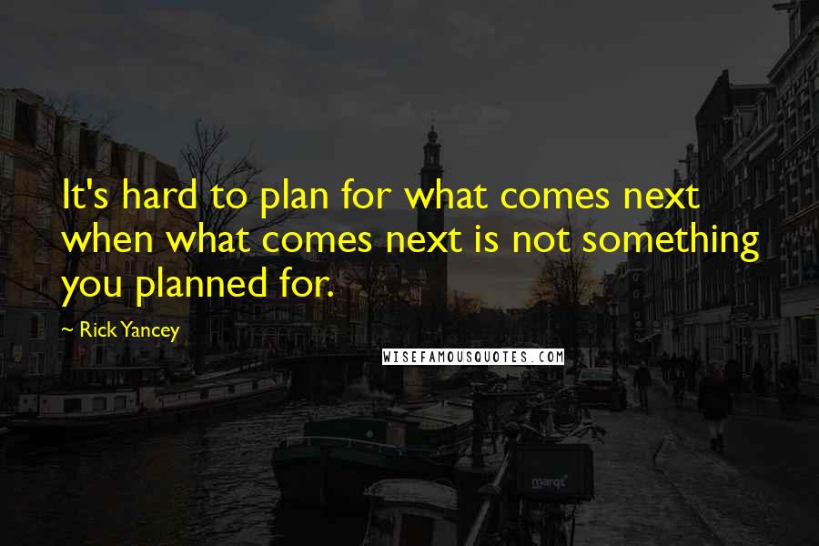 Rick Yancey Quotes: It's hard to plan for what comes next when what comes next is not something you planned for.