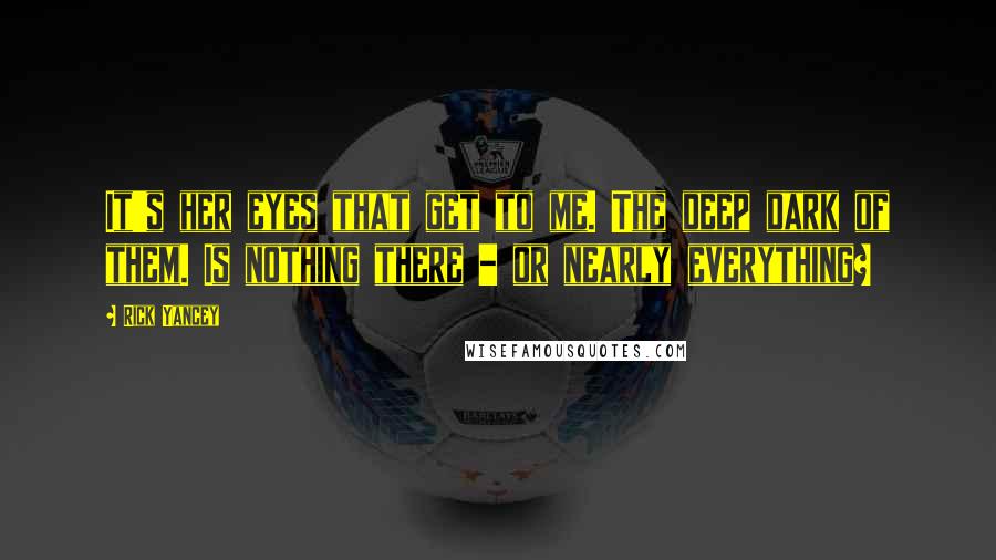 Rick Yancey Quotes: It's her eyes that get to me. The deep dark of them. Is nothing there - or nearly everything?