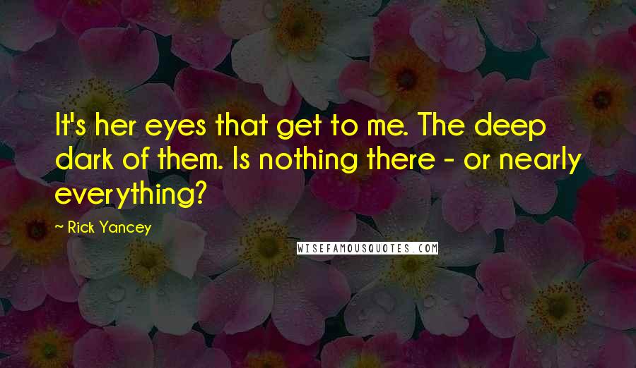 Rick Yancey Quotes: It's her eyes that get to me. The deep dark of them. Is nothing there - or nearly everything?