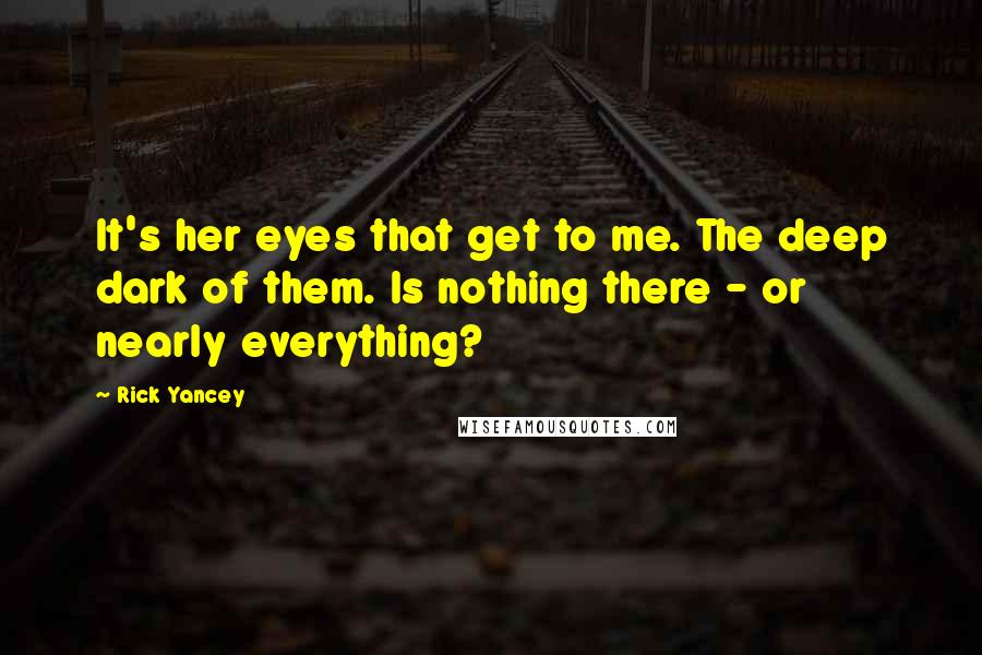 Rick Yancey Quotes: It's her eyes that get to me. The deep dark of them. Is nothing there - or nearly everything?