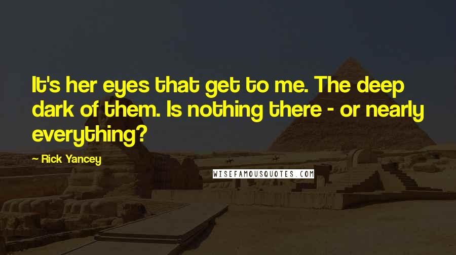 Rick Yancey Quotes: It's her eyes that get to me. The deep dark of them. Is nothing there - or nearly everything?