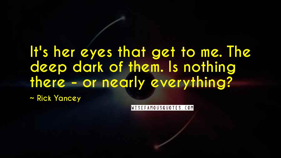 Rick Yancey Quotes: It's her eyes that get to me. The deep dark of them. Is nothing there - or nearly everything?