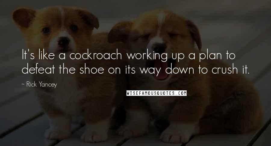 Rick Yancey Quotes: It's like a cockroach working up a plan to defeat the shoe on its way down to crush it.