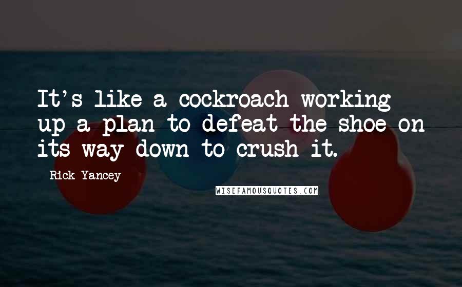 Rick Yancey Quotes: It's like a cockroach working up a plan to defeat the shoe on its way down to crush it.