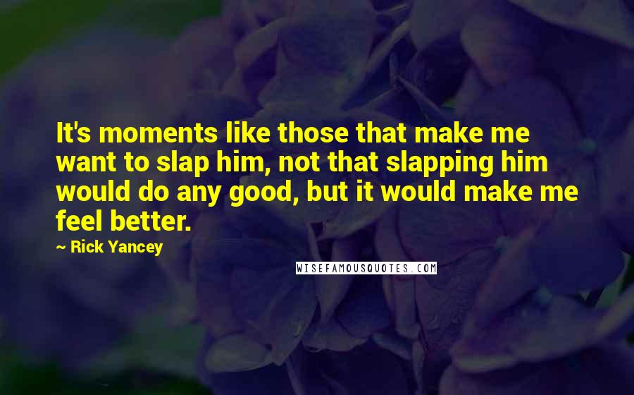 Rick Yancey Quotes: It's moments like those that make me want to slap him, not that slapping him would do any good, but it would make me feel better.