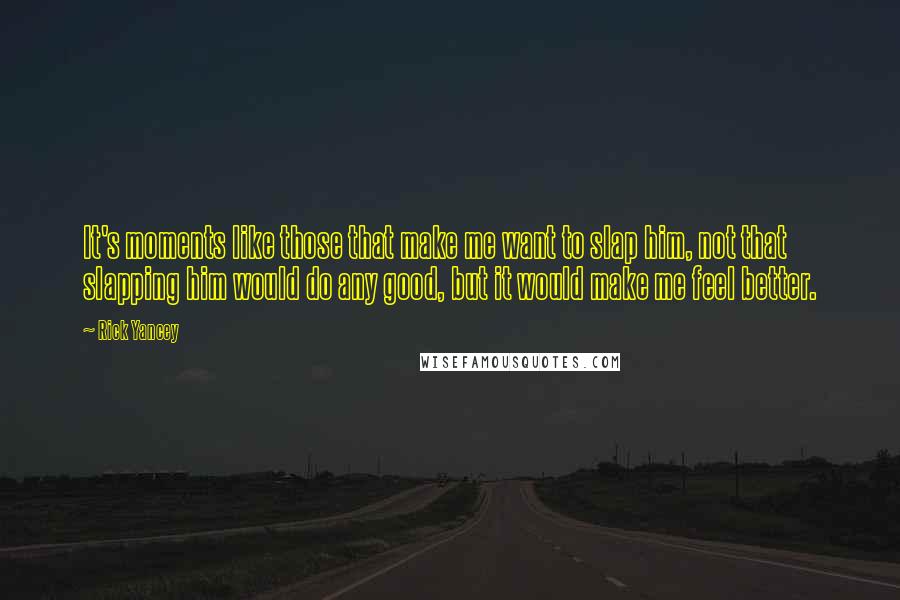 Rick Yancey Quotes: It's moments like those that make me want to slap him, not that slapping him would do any good, but it would make me feel better.