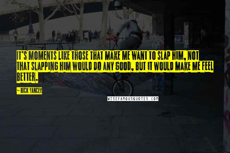 Rick Yancey Quotes: It's moments like those that make me want to slap him, not that slapping him would do any good, but it would make me feel better.