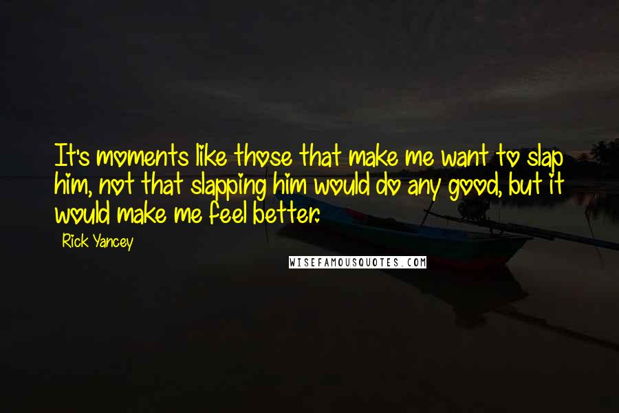 Rick Yancey Quotes: It's moments like those that make me want to slap him, not that slapping him would do any good, but it would make me feel better.