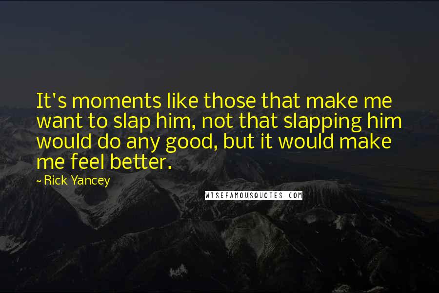Rick Yancey Quotes: It's moments like those that make me want to slap him, not that slapping him would do any good, but it would make me feel better.