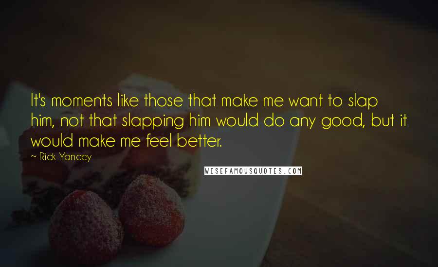 Rick Yancey Quotes: It's moments like those that make me want to slap him, not that slapping him would do any good, but it would make me feel better.