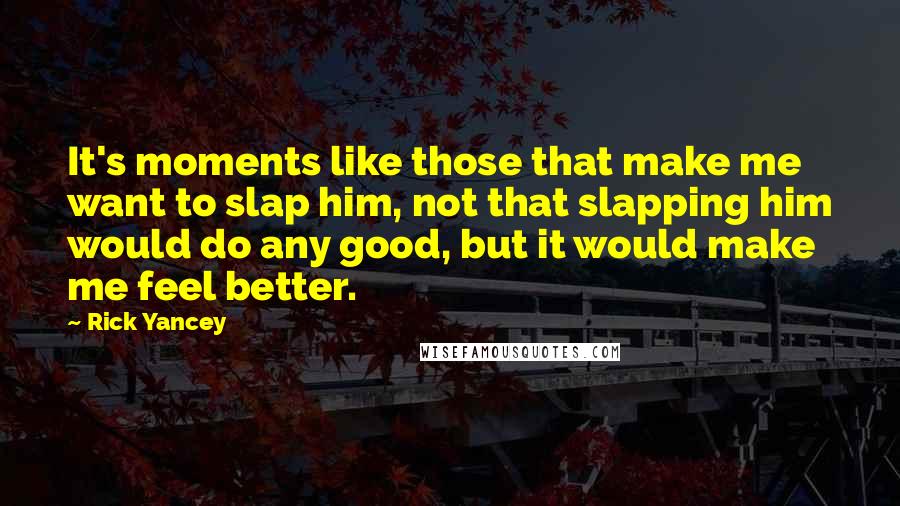 Rick Yancey Quotes: It's moments like those that make me want to slap him, not that slapping him would do any good, but it would make me feel better.