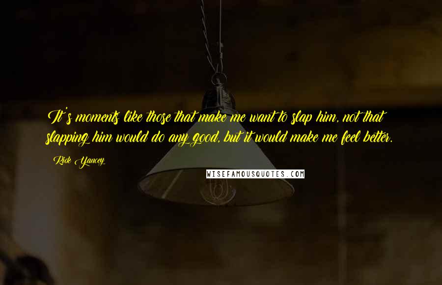 Rick Yancey Quotes: It's moments like those that make me want to slap him, not that slapping him would do any good, but it would make me feel better.