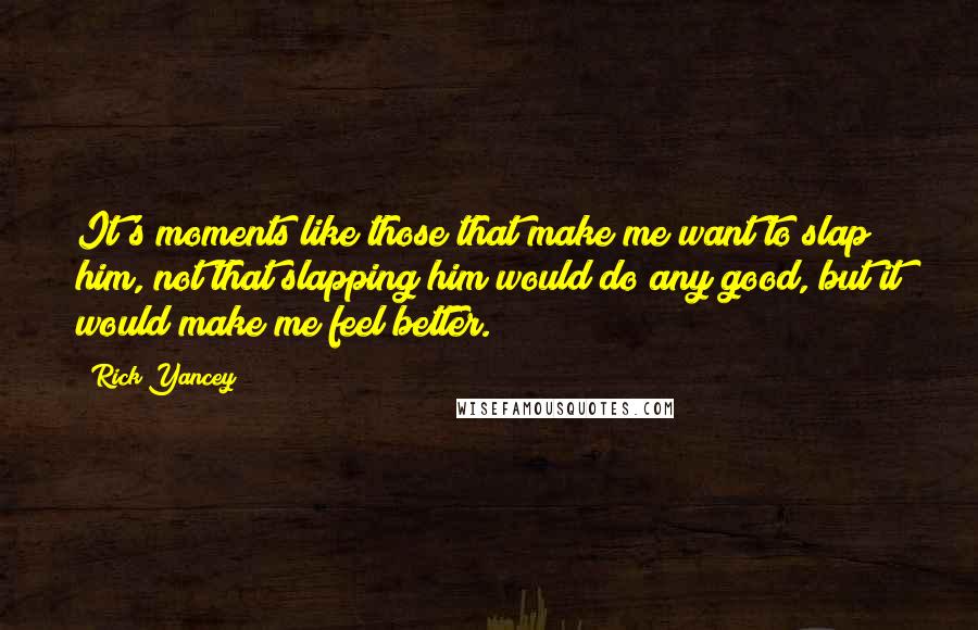 Rick Yancey Quotes: It's moments like those that make me want to slap him, not that slapping him would do any good, but it would make me feel better.