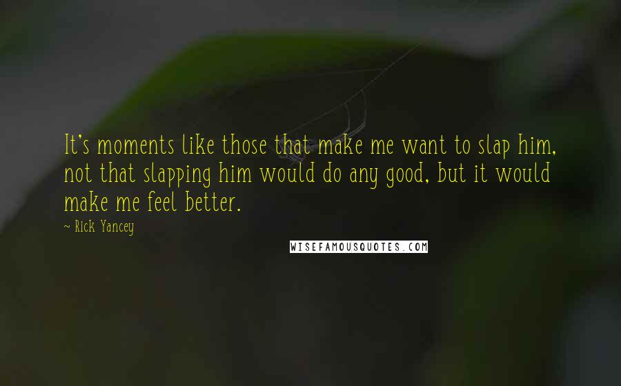 Rick Yancey Quotes: It's moments like those that make me want to slap him, not that slapping him would do any good, but it would make me feel better.