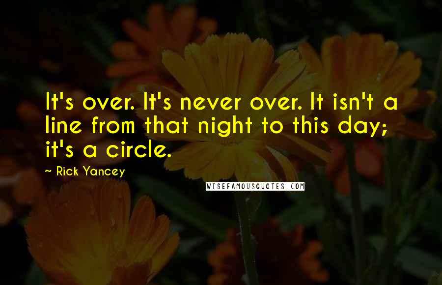 Rick Yancey Quotes: It's over. It's never over. It isn't a line from that night to this day; it's a circle.