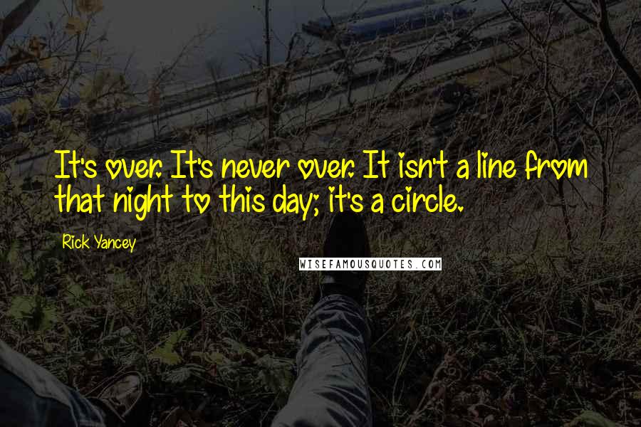 Rick Yancey Quotes: It's over. It's never over. It isn't a line from that night to this day; it's a circle.