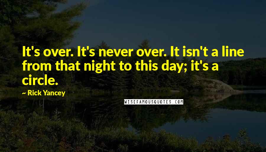 Rick Yancey Quotes: It's over. It's never over. It isn't a line from that night to this day; it's a circle.