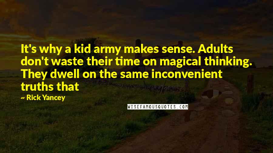 Rick Yancey Quotes: It's why a kid army makes sense. Adults don't waste their time on magical thinking. They dwell on the same inconvenient truths that
