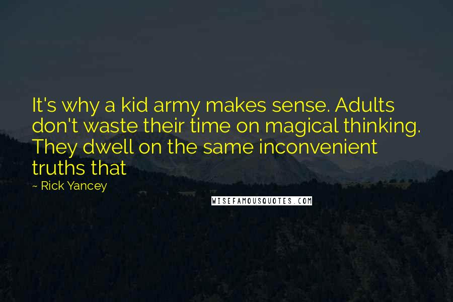 Rick Yancey Quotes: It's why a kid army makes sense. Adults don't waste their time on magical thinking. They dwell on the same inconvenient truths that