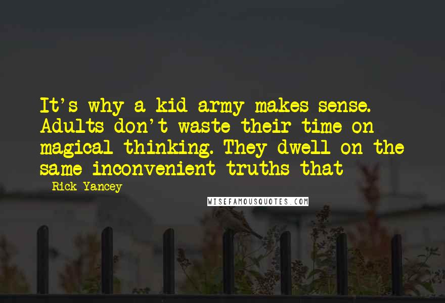 Rick Yancey Quotes: It's why a kid army makes sense. Adults don't waste their time on magical thinking. They dwell on the same inconvenient truths that