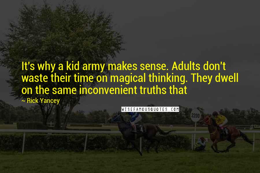 Rick Yancey Quotes: It's why a kid army makes sense. Adults don't waste their time on magical thinking. They dwell on the same inconvenient truths that