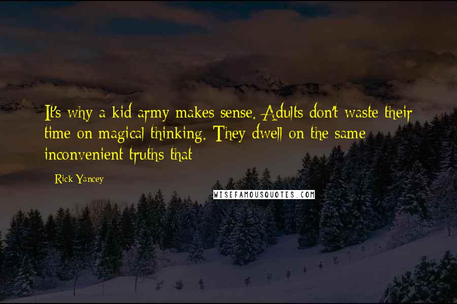 Rick Yancey Quotes: It's why a kid army makes sense. Adults don't waste their time on magical thinking. They dwell on the same inconvenient truths that