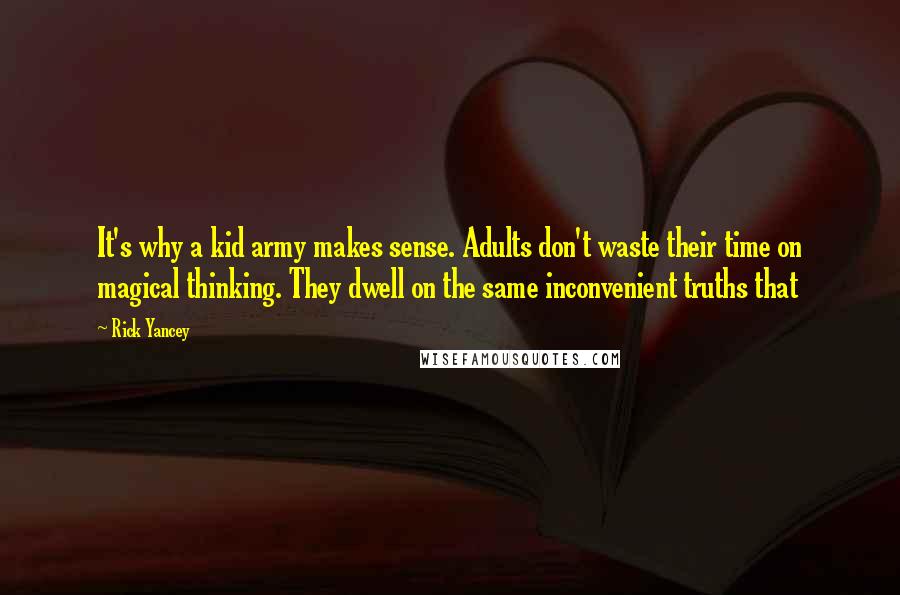 Rick Yancey Quotes: It's why a kid army makes sense. Adults don't waste their time on magical thinking. They dwell on the same inconvenient truths that