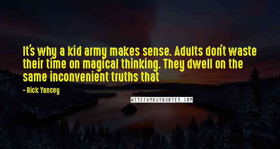 Rick Yancey Quotes: It's why a kid army makes sense. Adults don't waste their time on magical thinking. They dwell on the same inconvenient truths that