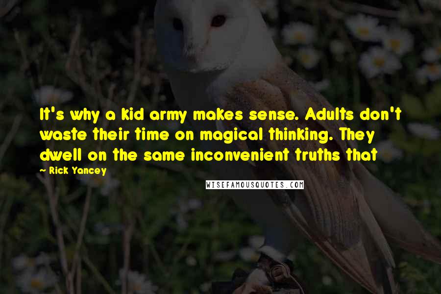 Rick Yancey Quotes: It's why a kid army makes sense. Adults don't waste their time on magical thinking. They dwell on the same inconvenient truths that