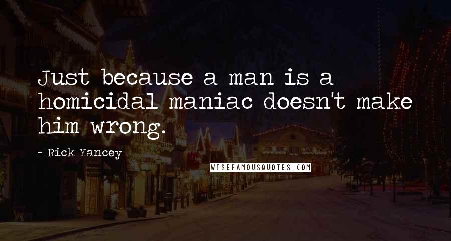Rick Yancey Quotes: Just because a man is a homicidal maniac doesn't make him wrong.