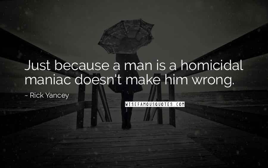 Rick Yancey Quotes: Just because a man is a homicidal maniac doesn't make him wrong.