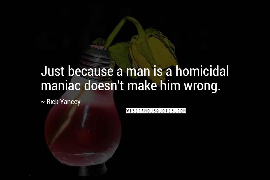 Rick Yancey Quotes: Just because a man is a homicidal maniac doesn't make him wrong.