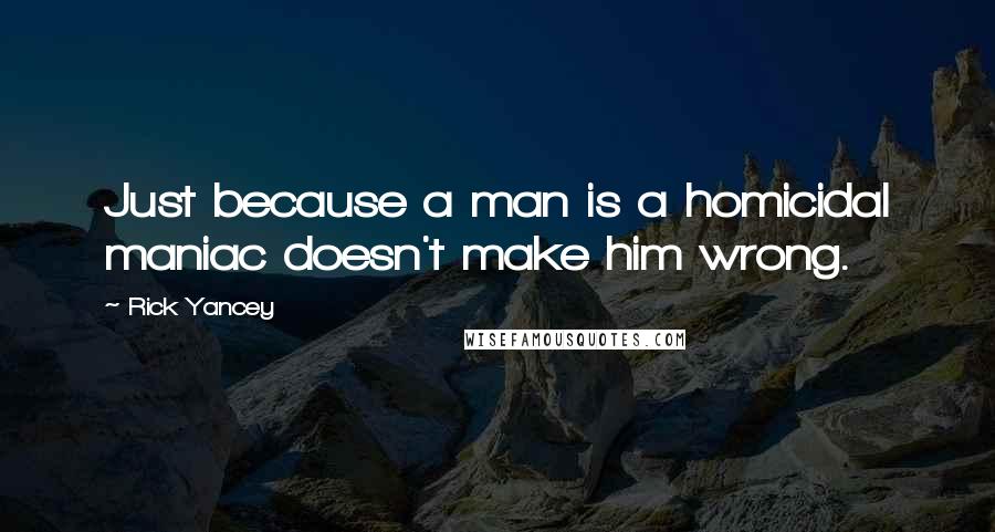 Rick Yancey Quotes: Just because a man is a homicidal maniac doesn't make him wrong.