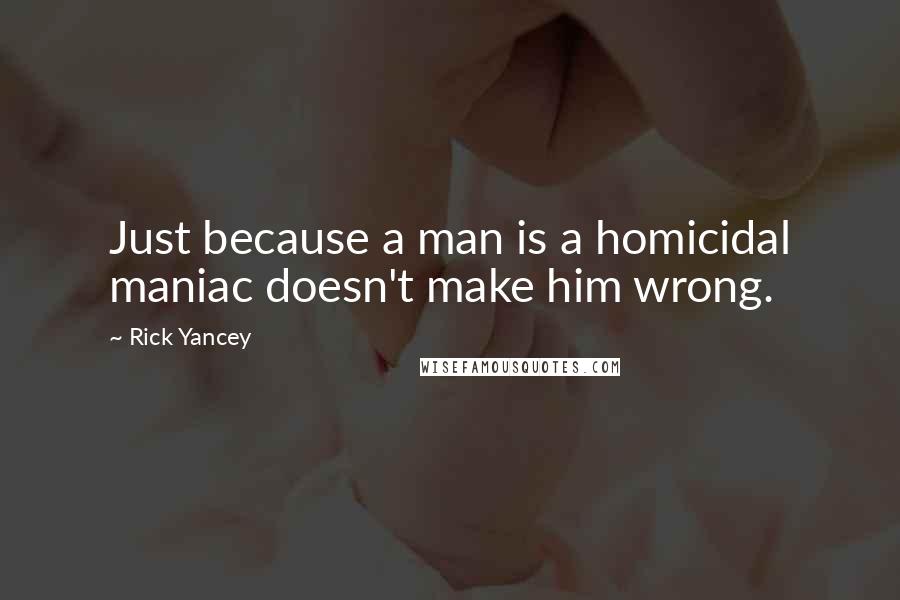 Rick Yancey Quotes: Just because a man is a homicidal maniac doesn't make him wrong.