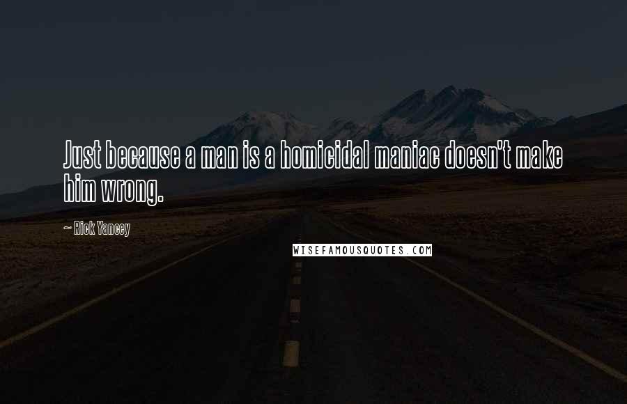 Rick Yancey Quotes: Just because a man is a homicidal maniac doesn't make him wrong.