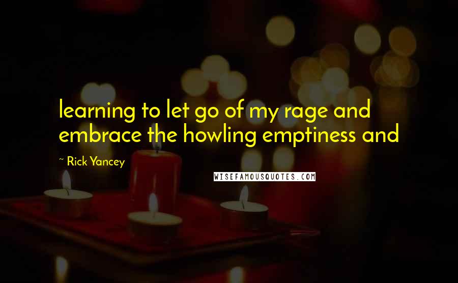 Rick Yancey Quotes: learning to let go of my rage and embrace the howling emptiness and