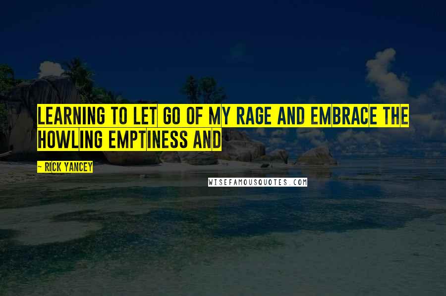 Rick Yancey Quotes: learning to let go of my rage and embrace the howling emptiness and