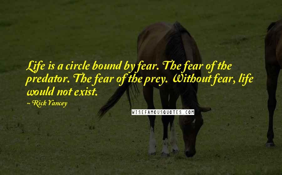 Rick Yancey Quotes: Life is a circle bound by fear. The fear of the predator. The fear of the prey. Without fear, life would not exist.